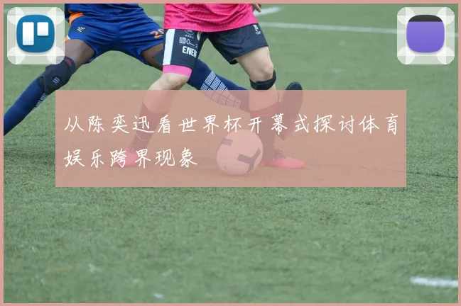从陈奕迅看世界杯开幕式探讨体育娱乐跨界现象